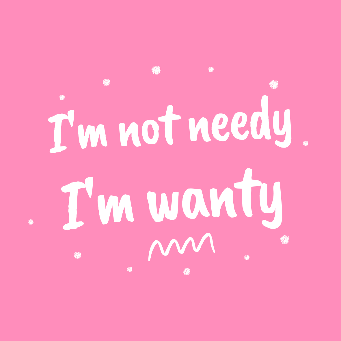 I'm not NEEDY, I'm wanty